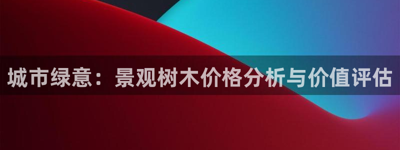 新宝 gg 登录:城市绿意:景观树木价格分析与价值评估